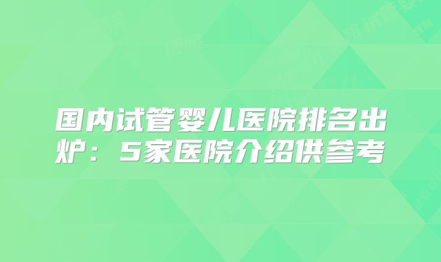 国内试管婴儿医院排名出炉:5家医院介绍供参考