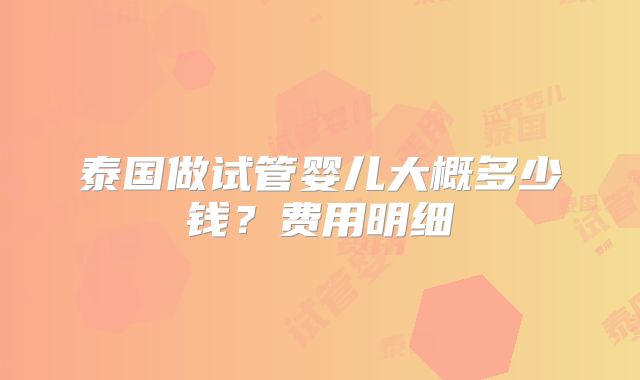 泰国做试管婴儿大概多少钱？费用明细