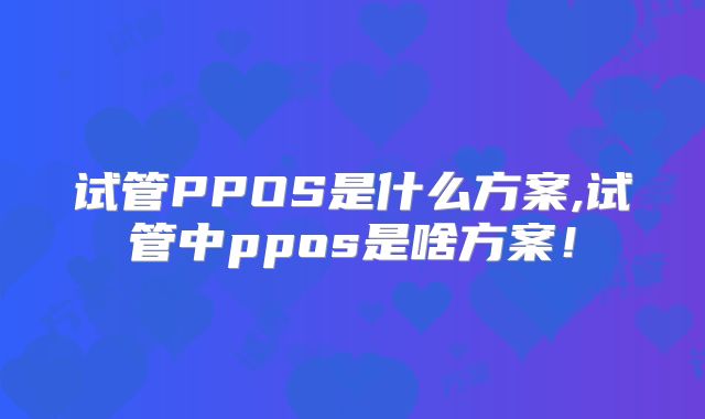 试管PPOS是什么方案,试管中ppos是啥方案！