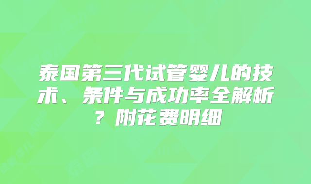 泰国第三代试管婴儿的技术、条件与成功率全解析？附花费明细