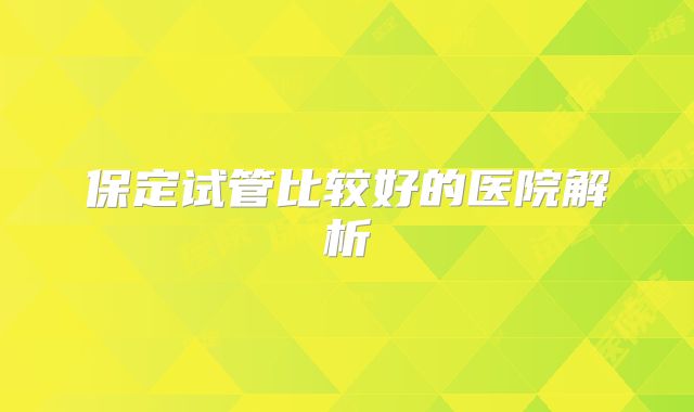 保定试管比较好的医院解析