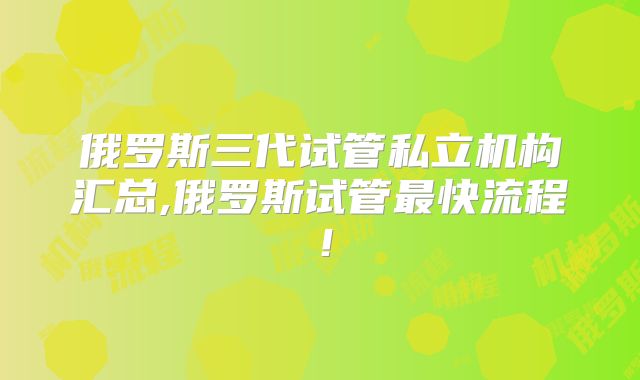 俄罗斯三代试管私立机构汇总,俄罗斯试管最快流程!