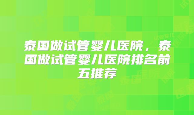 泰国做试管婴儿医院，泰国做试管婴儿医院排名前五推荐