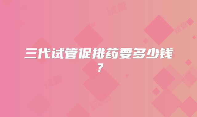 三代试管促排药要多少钱？