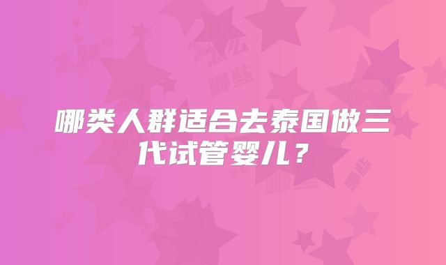 哪类人群适合去泰国做三代试管婴儿？