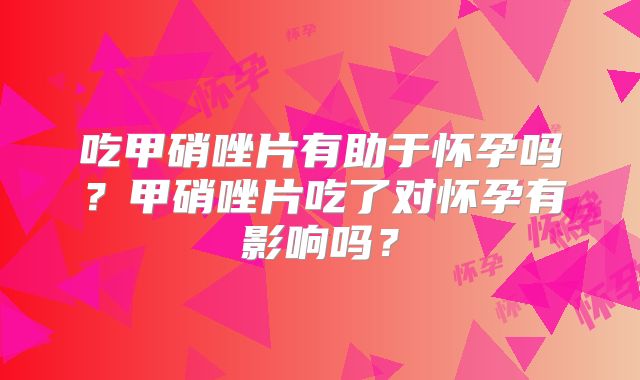 吃甲硝唑片有助于怀孕吗?甲硝唑片吃了对怀孕有影响吗?