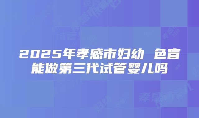 2025年孝感市妇幼 色盲能做第三代试管婴儿吗