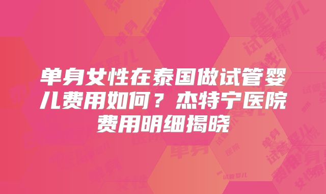 单身女性在泰国做试管婴儿费用如何？杰特宁医院费用明细揭晓