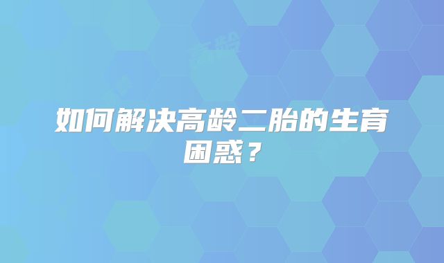 如何解决高龄二胎的生育困惑？