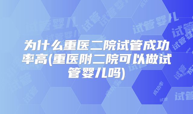 为什么重医二院试管成功率高(重医附二院可以做试管婴儿吗)