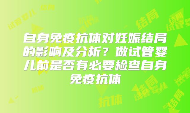 自身免疫抗体对妊娠结局的影响及分析?做试管婴儿前是否有必要检查自身免疫抗体