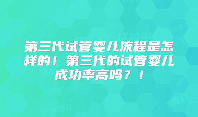 第三代试管婴儿流程是怎样的!第三代的试管婴儿成功率高吗?!