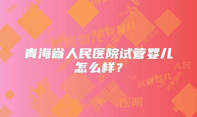 青海省人民医院试管婴儿怎么样？
