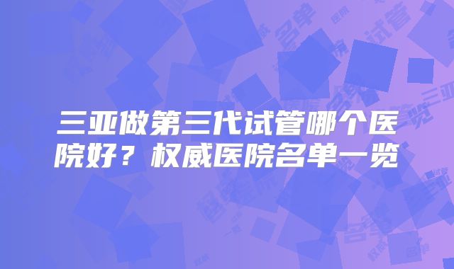 三亚做第三代试管哪个医院好？权威医院名单一览