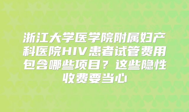 浙江大学医学院附属妇产科医院HIV患者试管费用包含哪些项目？这些隐性收费要当心