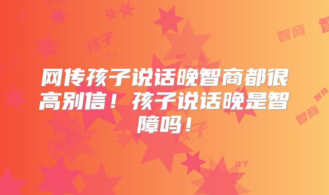 网传孩子说话晚智商都很高别信!孩子说话晚是智障吗!