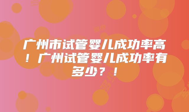 广州市试管婴儿成功率高！广州试管婴儿成功率有多少？！