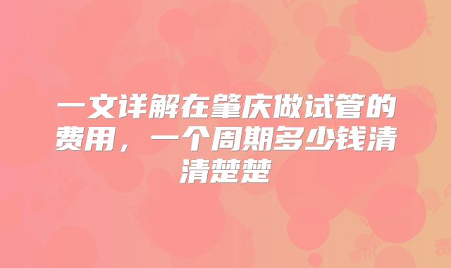 一文详解在肇庆做试管的费用，一个周期多少钱清清楚楚