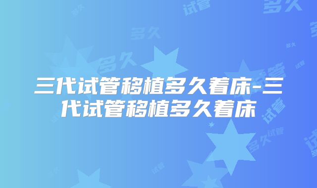 三代试管移植多久着床-三代试管移植多久着床