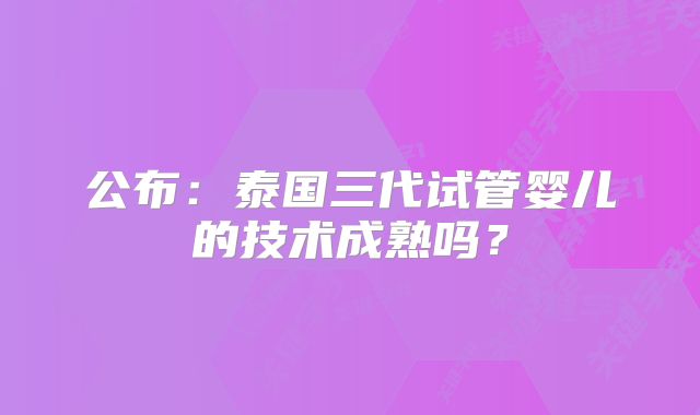 公布：泰国三代试管婴儿的技术成熟吗？