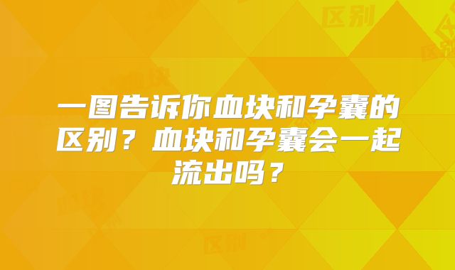 一图告诉你血块和孕囊的区别？血块和孕囊会一起流出吗？