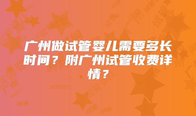 广州做试管婴儿需要多长时间?附广州试管收费详情?