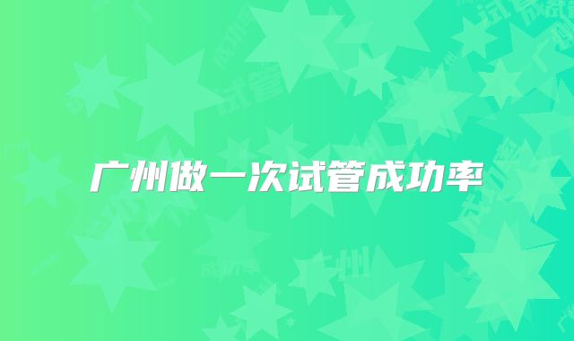 广州做一次试管成功率