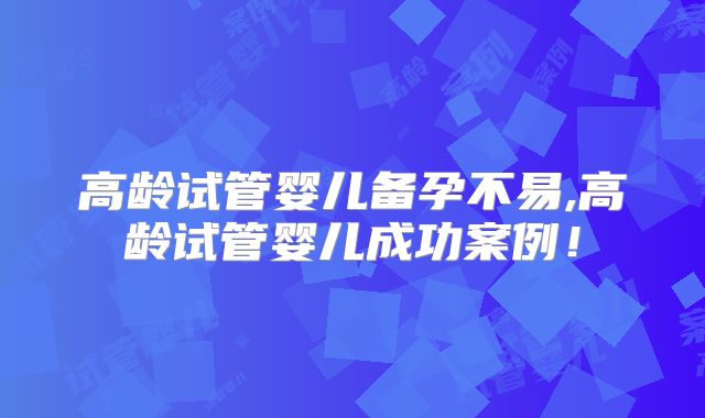 高龄试管婴儿备孕不易,高龄试管婴儿成功案例！