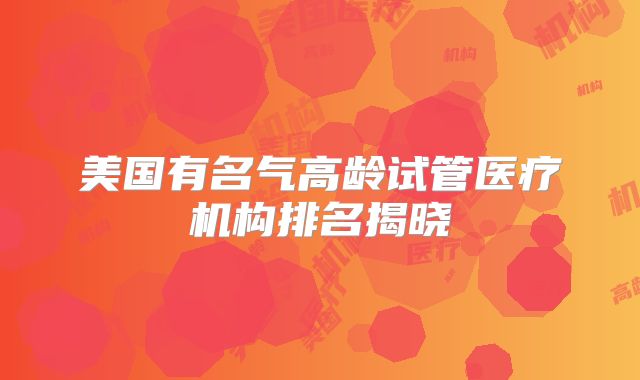 美国有名气高龄试管医疗机构排名揭晓