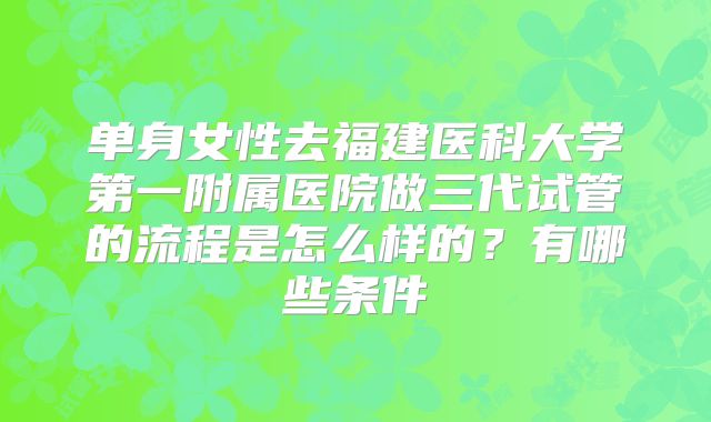 单身女性去福建医科大学第一附属医院做三代试管的流程是怎么样的？有哪些条件