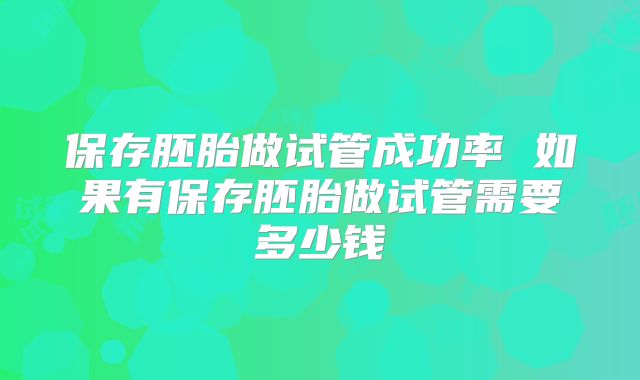 保存胚胎做试管成功率 如果有保存胚胎做试管需要多少钱
