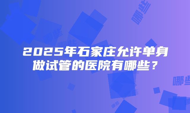 2025年石家庄允许单身做试管的医院有哪些？