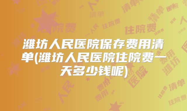 潍坊人民医院保存费用清单(潍坊人民医院住院费一天多少钱呢)
