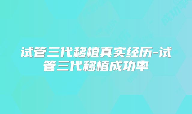 试管三代移植真实经历-试管三代移植成功率