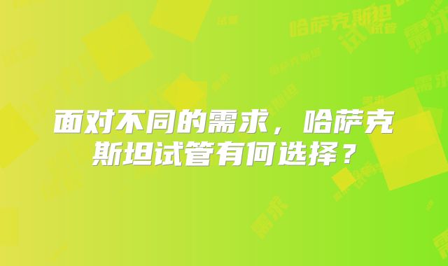 面对不同的需求，哈萨克斯坦试管有何选择？