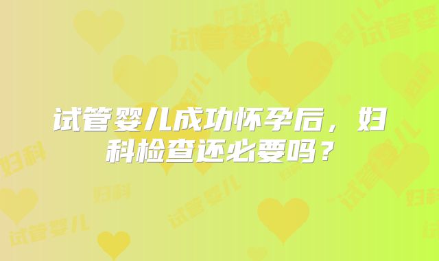 试管婴儿成功怀孕后，妇科检查还必要吗？