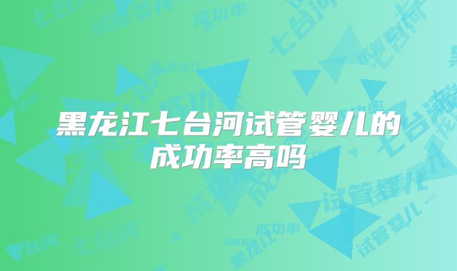 黑龙江七台河试管婴儿的成功率高吗