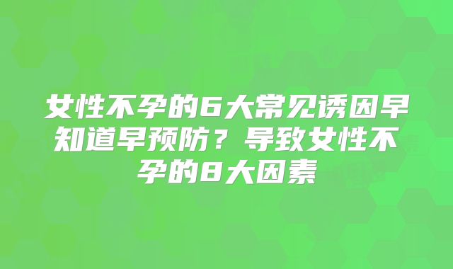女性不孕的6大常见诱因早知道早预防？导致女性不孕的8大因素