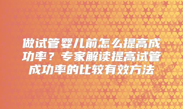 做试管婴儿前怎么提高成功率？专家解读提高试管成功率的比较有效方法