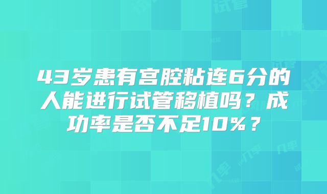 43岁患有宫腔粘连6分的人能进行试管移植吗?成功率是否不足10%?