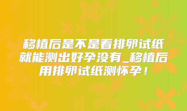 移植后是不是看排卵试纸就能测出好孕没有_移植后用排卵试纸测怀孕！