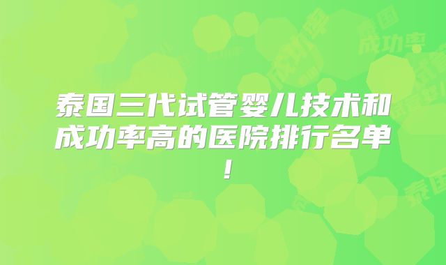 泰国三代试管婴儿技术和成功率高的医院排行名单！