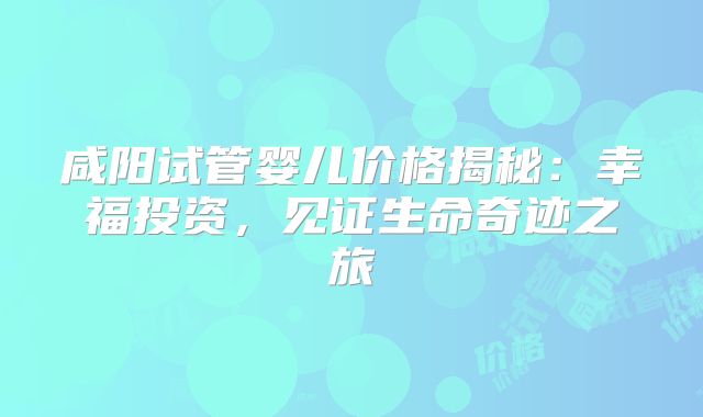 咸阳试管婴儿价格揭秘：幸福投资，见证生命奇迹之旅