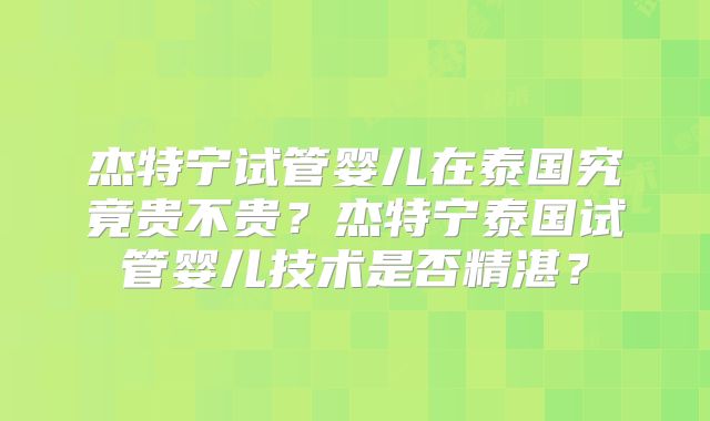 杰特宁试管婴儿在泰国究竟贵不贵？杰特宁泰国试管婴儿技术是否精湛？