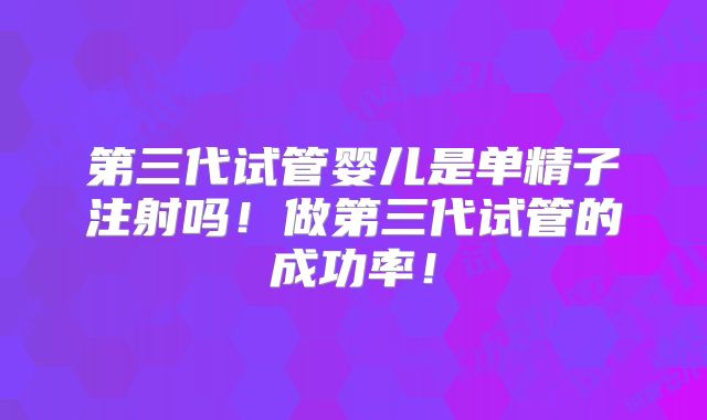 第三代试管婴儿是单精子注射吗！做第三代试管的成功率！