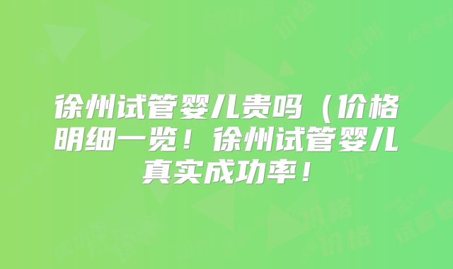 徐州试管婴儿贵吗（价格明细一览！徐州试管婴儿真实成功率！