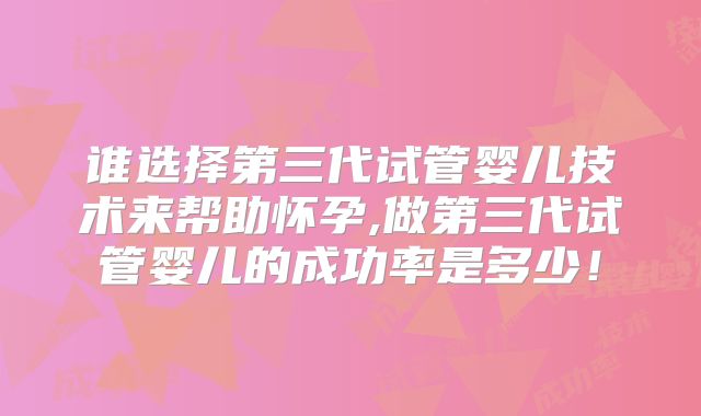 谁选择第三代试管婴儿技术来帮助怀孕,做第三代试管婴儿的成功率是多少！