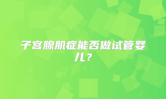 子宫腺肌症能否做试管婴儿?