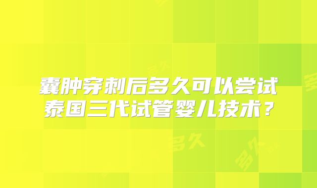 囊肿穿刺后多久可以尝试泰国三代试管婴儿技术？