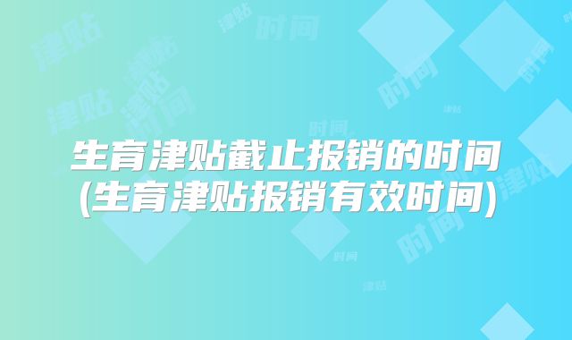 生育津贴截止报销的时间(生育津贴报销有效时间)